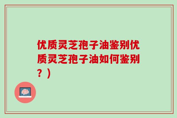 优质灵芝孢子油鉴别优质灵芝孢子油如何鉴别？)