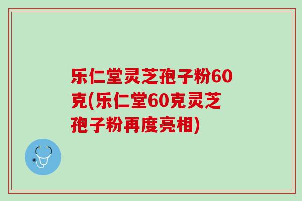 乐仁堂灵芝孢子粉60克(乐仁堂60克灵芝孢子粉再度亮相) 乐仁堂灵芝孢子粉60克(乐仁堂60克灵芝孢子粉再度亮相)