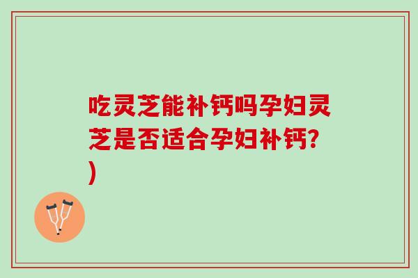 吃灵芝能补钙吗孕妇灵芝是否适合孕妇补钙？)