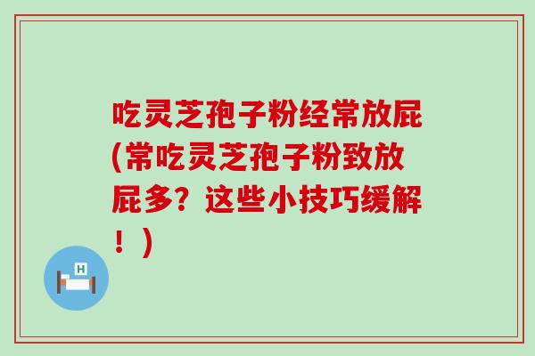吃灵芝孢子粉经常放屁(常吃灵芝孢子粉致放屁多？这些小技巧缓解！)