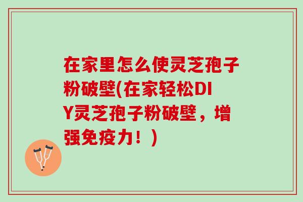 在家里怎么使灵芝孢子粉破壁(在家轻松DIY灵芝孢子粉破壁，增强免疫力！)