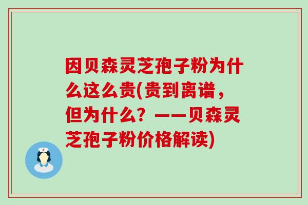 因贝森灵芝孢子粉为什么这么贵(贵到离谱，但为什么？——贝森灵芝孢子粉价格解读)