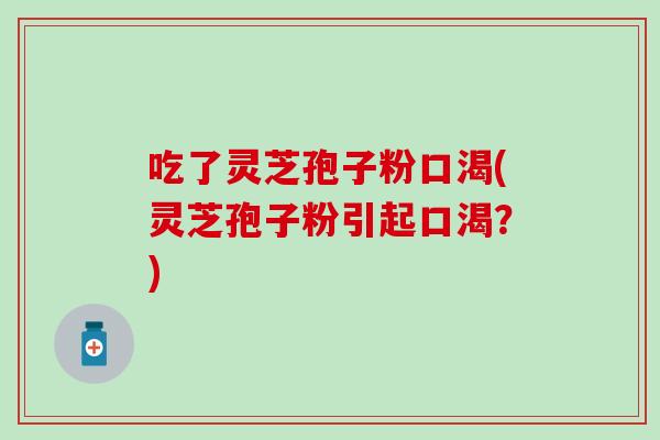 吃了灵芝孢子粉口渴(灵芝孢子粉引起口渴？)