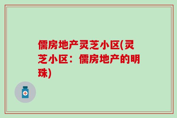 儒房地产灵芝小区(灵芝小区：儒房地产的明珠)