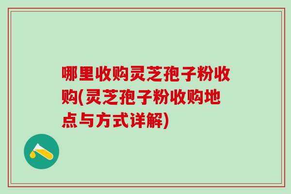 哪里收购灵芝孢子粉收购(灵芝孢子粉收购地点与方式详解)