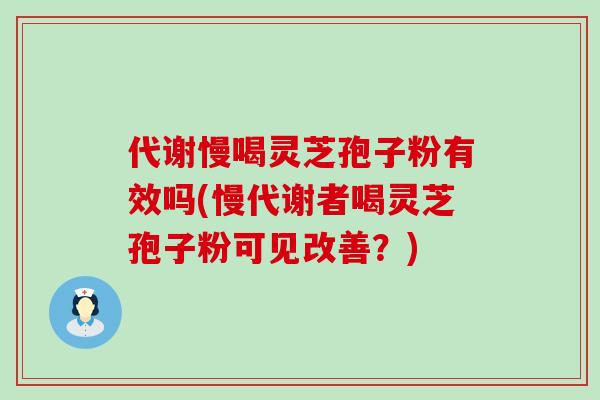 代谢慢喝灵芝孢子粉有效吗(慢代谢者喝灵芝孢子粉可见改善？)