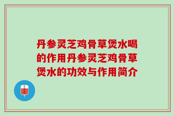 丹参灵芝鸡骨草煲水喝的作用丹参灵芝鸡骨草煲水的功效与作用简介