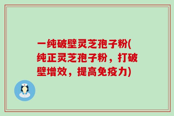 一纯破壁灵芝孢子粉(纯正灵芝孢子粉，打破壁增效，提高免疫力)