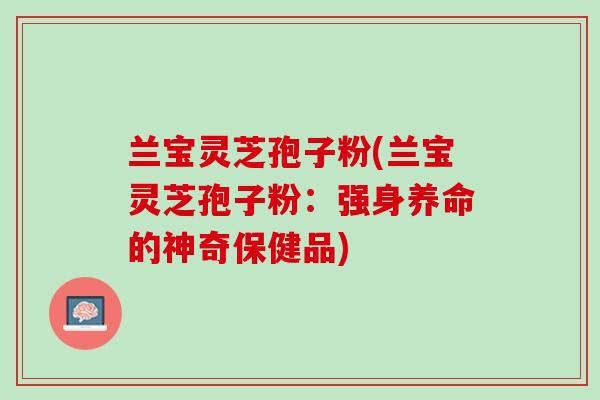 兰宝灵芝孢子粉(兰宝灵芝孢子粉：强身养命的神奇保健品)