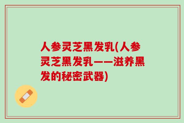 人参灵芝黑发乳(人参灵芝黑发乳——滋养黑发的秘密武器)