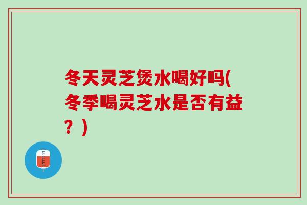 冬天灵芝煲水喝好吗(冬季喝灵芝水是否有益？)