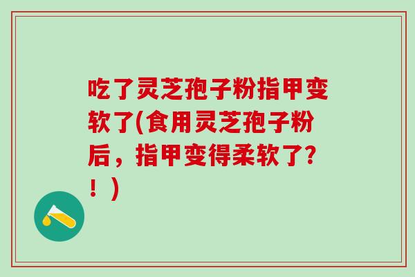 吃了灵芝孢子粉指甲变软了(食用灵芝孢子粉后，指甲变得柔软了？！)