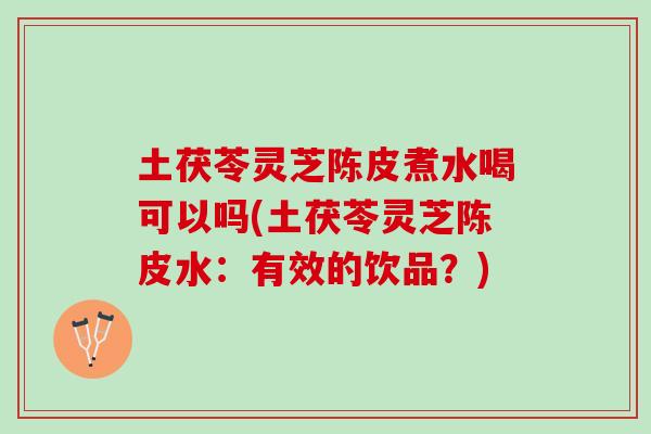 土茯苓灵芝陈皮煮水喝可以吗(土茯苓灵芝陈皮水：有效的饮品？)