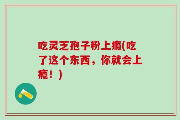 吃灵芝孢子粉上瘾(吃了这个东西，你就会上瘾！)