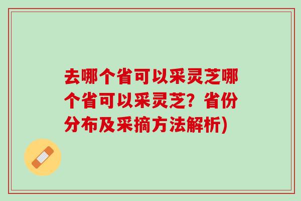 去哪个省可以采灵芝哪个省可以采灵芝？省份分布及采摘方法解析)