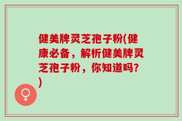 健美牌灵芝孢子粉(健康必备，解析健美牌灵芝孢子粉，你知道吗？)