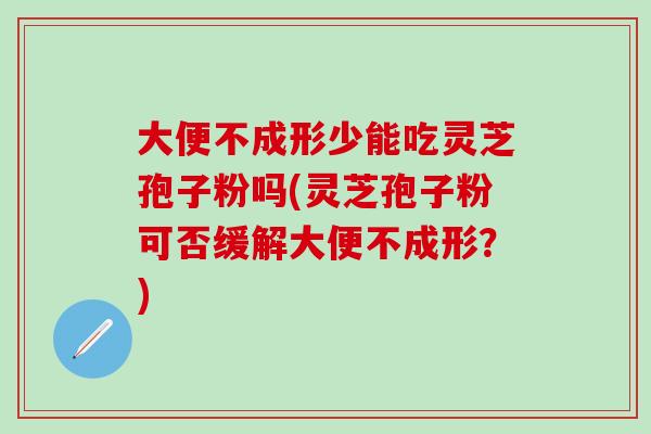 大便不成形少能吃灵芝孢子粉吗(灵芝孢子粉可否缓解大便不成形？)