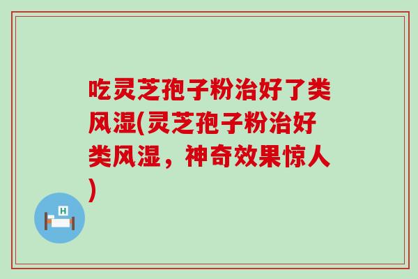 吃灵芝孢子粉治好了类风湿(灵芝孢子粉治好类风湿，神奇效果惊人)