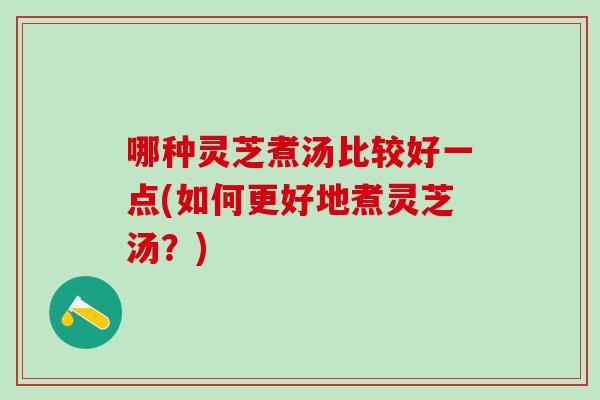哪种灵芝煮汤比较好一点(如何更好地煮灵芝汤？)