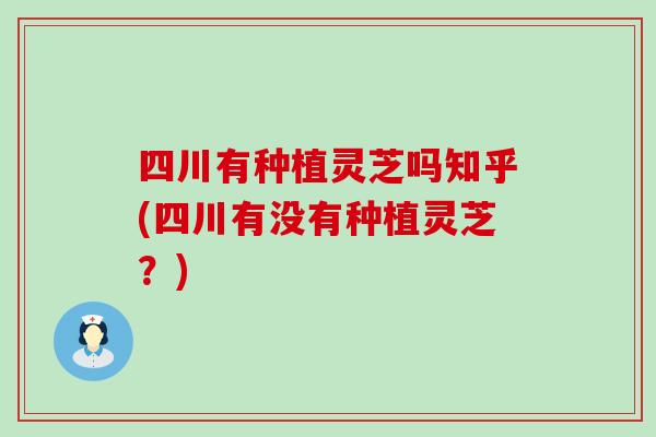 四川有种植灵芝吗知乎(四川有没有种植灵芝？)