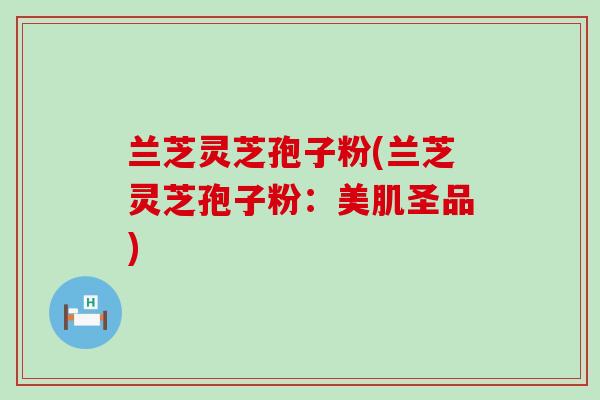 兰芝灵芝孢子粉(兰芝灵芝孢子粉：美肌圣品)