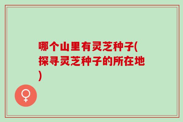 哪个山里有灵芝种子(探寻灵芝种子的所在地)