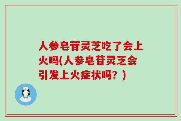 人参皂苷灵芝吃了会上火吗(人参皂苷灵芝会引发上火症状吗？)