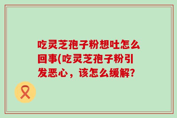 吃灵芝孢子粉想吐怎么回事(吃灵芝孢子粉引发恶心，该怎么缓解？