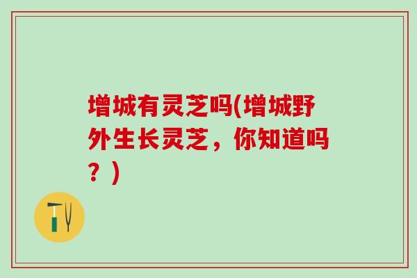 增城有灵芝吗(增城野外生长灵芝，你知道吗？)