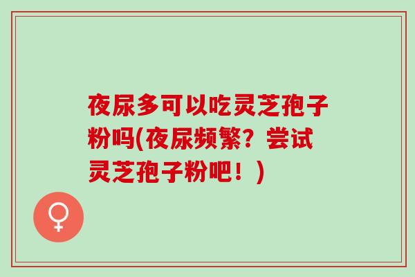 夜尿多可以吃灵芝孢子粉吗(夜尿频繁？尝试灵芝孢子粉吧！)