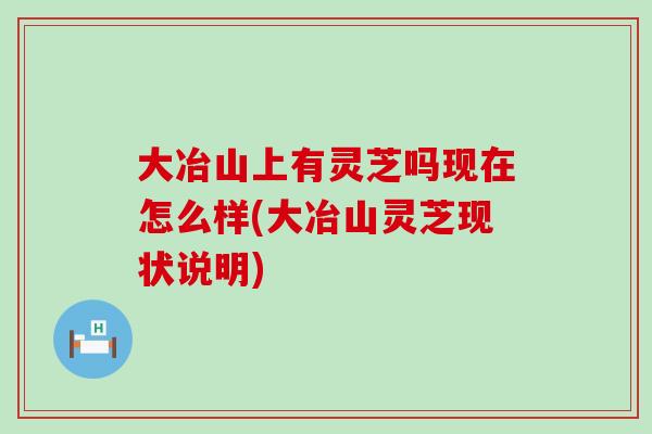 大冶山上有灵芝吗现在怎么样(大冶山灵芝现状说明)