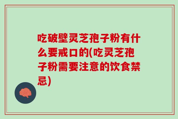 吃破壁灵芝孢子粉有什么要戒口的(吃灵芝孢子粉需要注意的饮食禁忌)