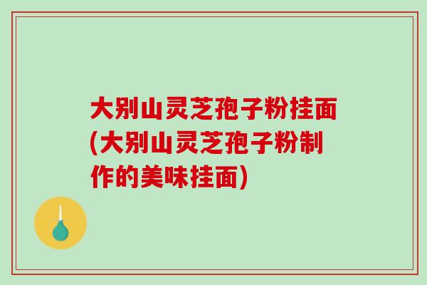 大别山灵芝孢子粉挂面(大别山灵芝孢子粉制作的美味挂面)