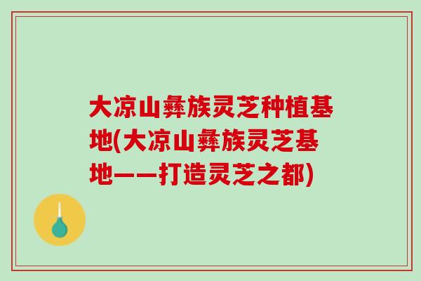 大凉山彝族灵芝种植基地(大凉山彝族灵芝基地——打造灵芝之都)