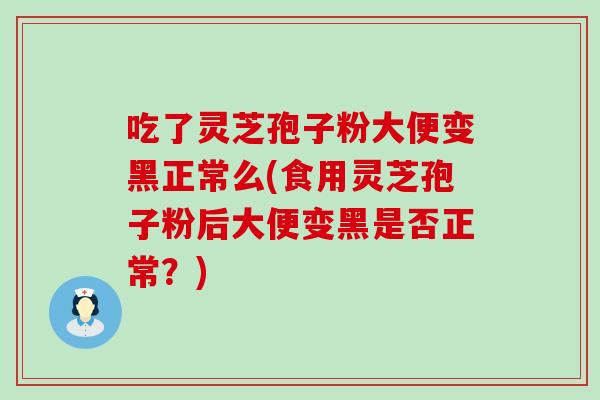 吃了灵芝孢子粉大便变黑正常么(食用灵芝孢子粉后大便变黑是否正常？)