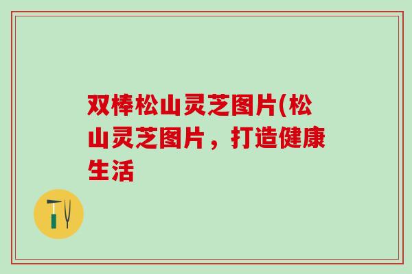 双棒松山灵芝图片(松山灵芝图片，打造健康生活