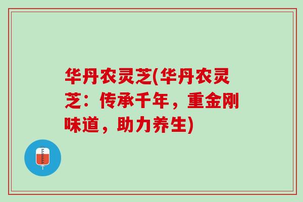 华丹农灵芝(华丹农灵芝：传承千年，重金刚味道，助力养生)