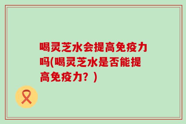 喝灵芝水会提高免疫力吗(喝灵芝水是否能提高免疫力？)