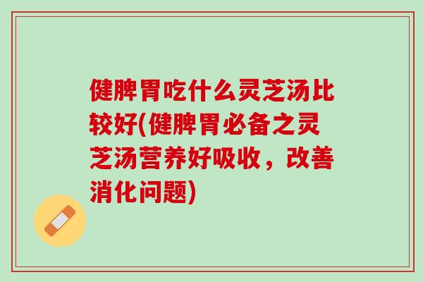 健脾胃吃什么灵芝汤比较好(健脾胃必备之灵芝汤营养好吸收，改善消化问题)