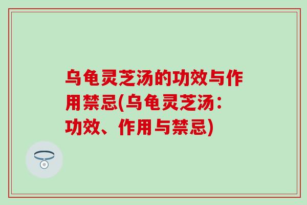 乌龟灵芝汤的功效与作用禁忌(乌龟灵芝汤:功效、作用与禁忌) 乌龟灵芝汤的功效与作用禁忌(乌龟灵芝汤:功效、作用与禁忌)