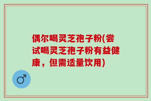 偶尔喝灵芝孢子粉(尝试喝灵芝孢子粉有益健康，但需适量饮用)