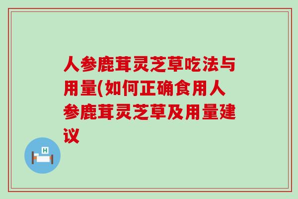 人参鹿茸灵芝草吃法与用量(如何正确食用人参鹿茸灵芝草及用量建议 人参鹿茸灵芝草吃法与用量(如何正确食用人参鹿茸灵芝草及用量建议