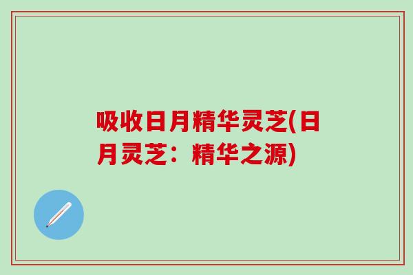 吸收日月精华灵芝(日月灵芝：精华之源)