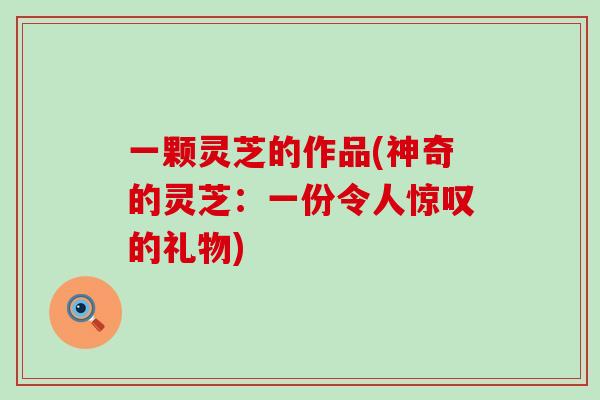 一颗灵芝的作品(神奇的灵芝：一份令人惊叹的礼物)