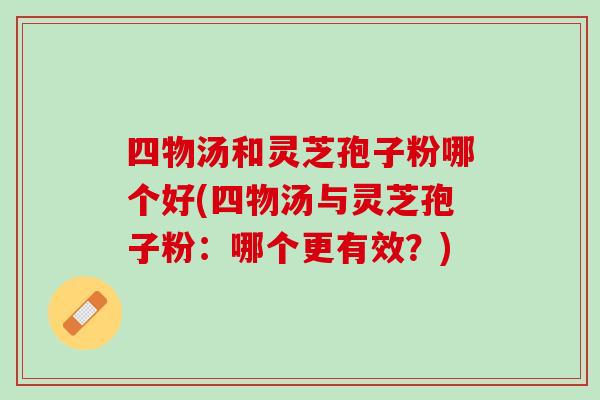 四物汤和灵芝孢子粉哪个好(四物汤与灵芝孢子粉：哪个更有效？)