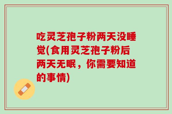 吃灵芝孢子粉两天没睡觉(食用灵芝孢子粉后两天无眠，你需要知道的事情)