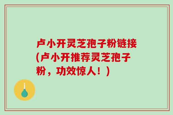 卢小开灵芝孢子粉链接(卢小开推荐灵芝孢子粉，功效惊人！)