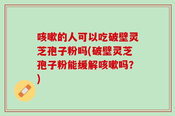 咳嗽的人可以吃破壁灵芝孢子粉吗(破壁灵芝孢子粉能缓解咳嗽吗？)