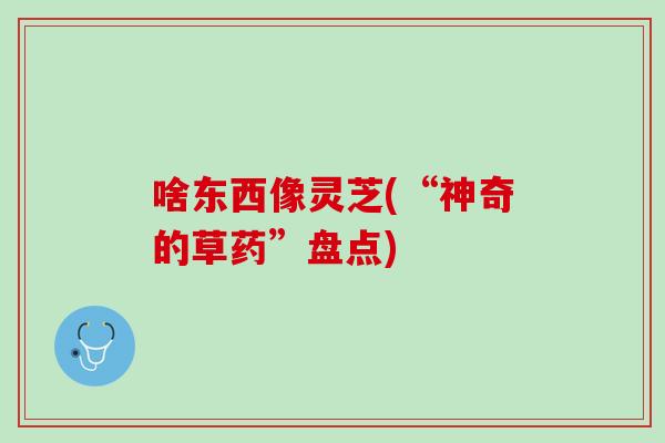 啥东西像灵芝(“神奇的草药”盘点)