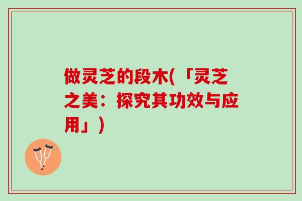 做灵芝的段木(「灵芝之美：探究其功效与应用」)